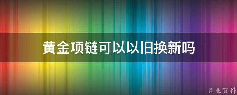 黃金項鍊可以以舊換新嗎