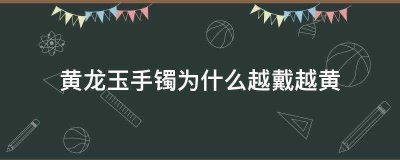 黃龍玉手鐲為什麼越戴越黃