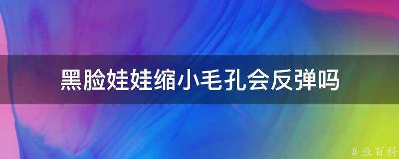 黑臉娃娃縮小毛孔會反彈嗎