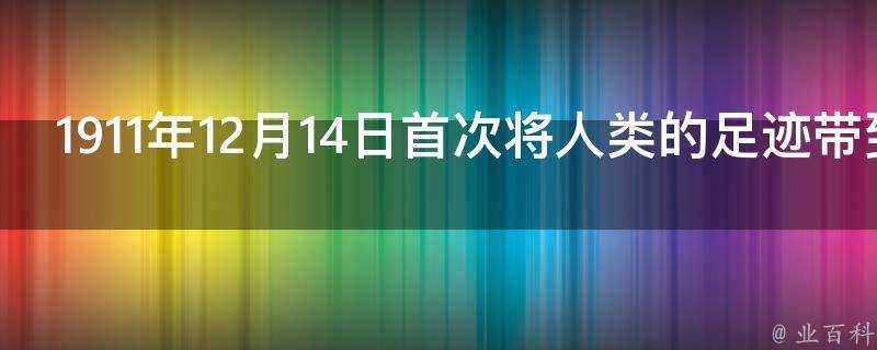 1911年12月14日首次將人類的足跡帶到南極點的是誰