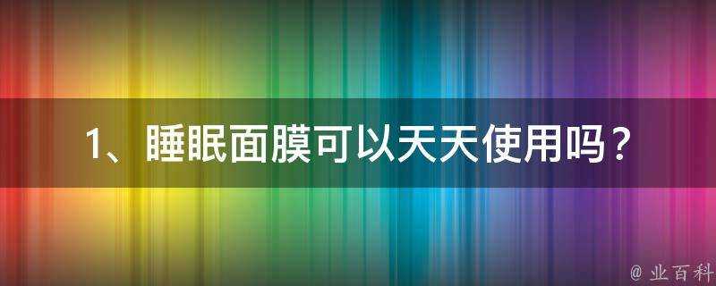 1、睡眠面膜可以天天使用嗎？