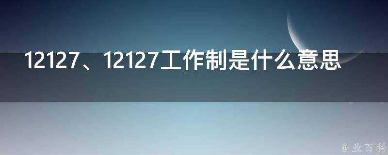 12127工作制是什麼意思