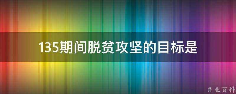 135期間脫貧攻堅的目標是