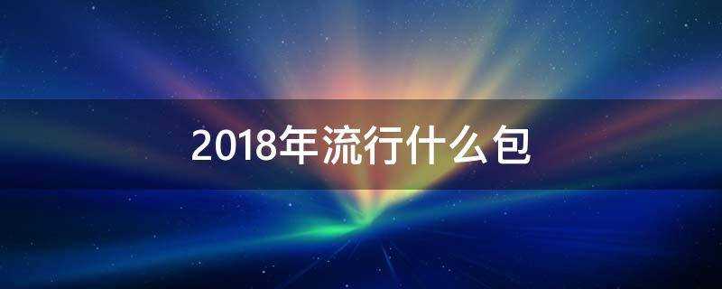 2018年流行什麼包