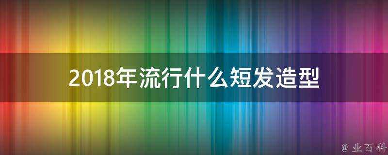 2018年流行什麼短髮造型