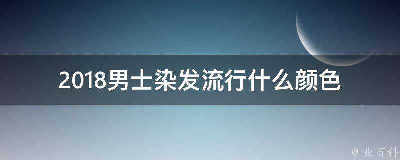 2018男士染髮流行什麼顏色