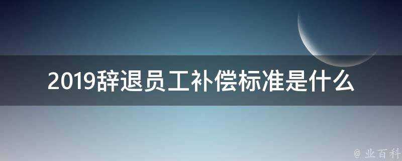 2019辭退員工補償標準是什麼