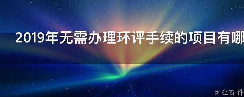 2019年無需辦理環評手續的專案有哪些