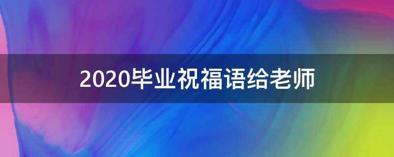 2021畢業祝福語給老師