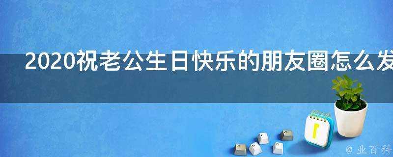 2021祝老公生日快樂的朋友圈怎麼發呢