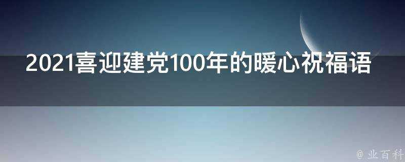 2021喜迎建黨100年的暖心祝福語