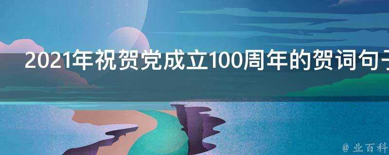 2021年祝賀黨成立100週年的賀詞句子