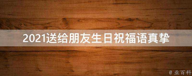 2021送給朋友生日祝福語真摯