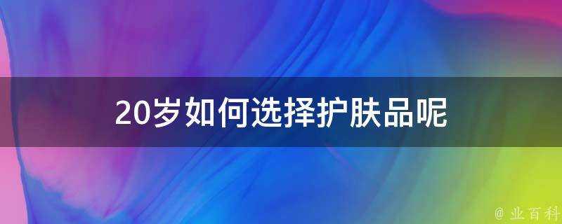 20歲如何選擇護膚品呢