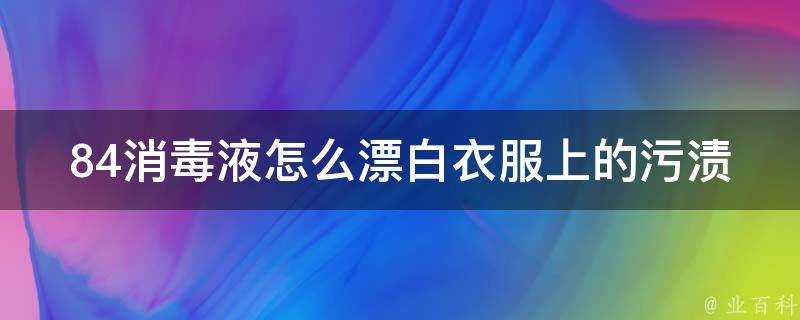 84消毒液怎麼漂白衣服上的汙漬