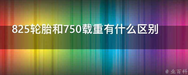 825輪胎和750載重有什麼區別